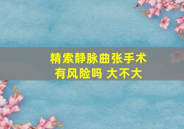 精索静脉曲张手术有风险吗 大不大